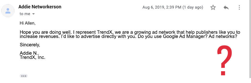 Ad network email scam : J'espère que vous allez bien. Je représente TrendX, nous sommes un réseau publicitaire en pleine croissance qui aide les éditeurs comme vous à augmenter leurs revenus. J'aimerais faire de la publicité directement avec vous. Utilisez-vous Google Ad Manager ? Réseaux publicitaires ?