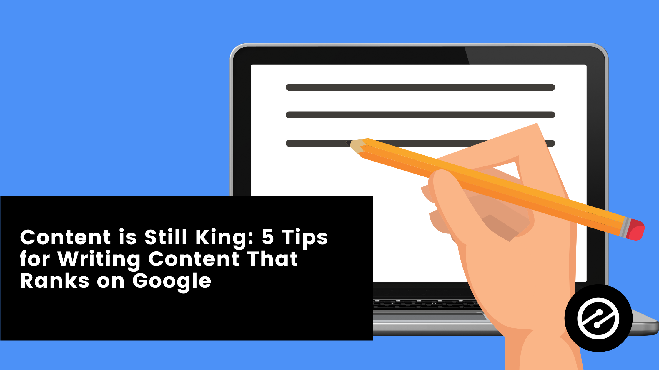 Content is Still King: 5 Tips for Writing Content That Ranks on Google