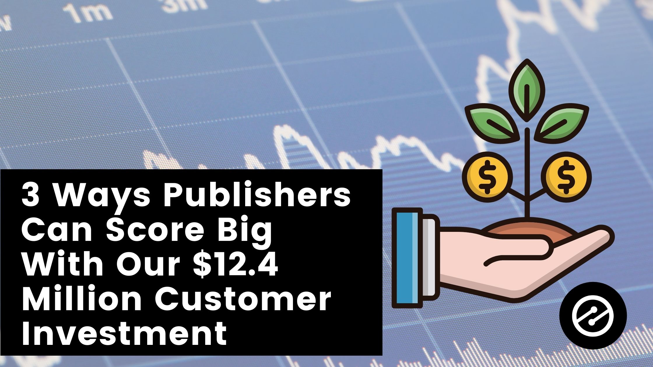 3 Ways Publishers Can Score Big With Our Recent $12.4 Million Customer Investment